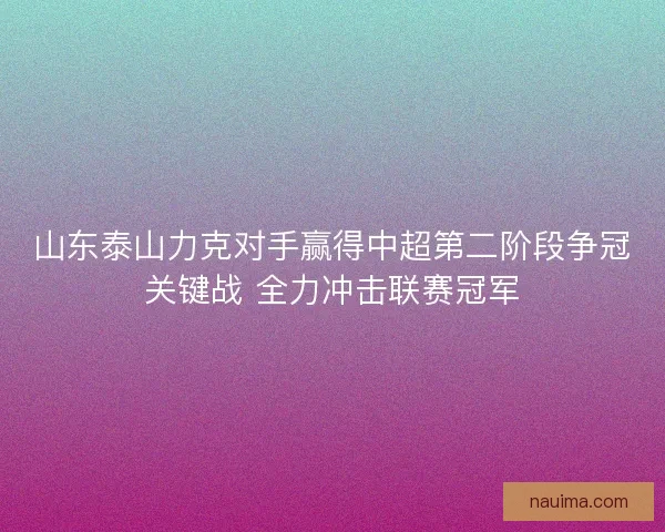 山东泰山力克对手赢得中超第二阶段争冠关键战 全力冲击联赛冠军