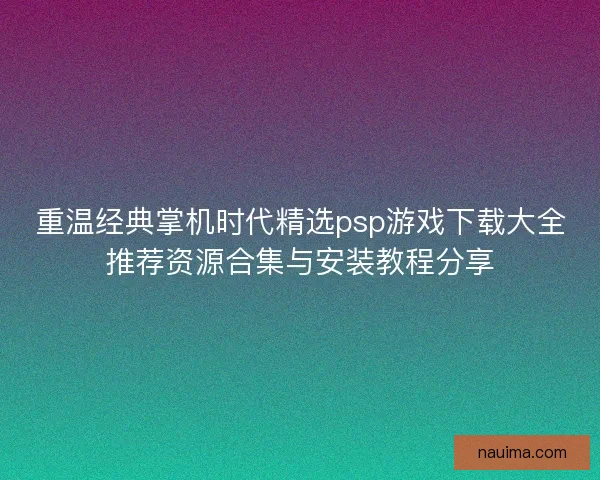 重温经典掌机时代精选psp游戏下载大全推荐资源合集与安装教程分享